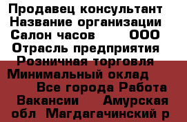 Продавец-консультант › Название организации ­ Салон часов 3-15, ООО › Отрасль предприятия ­ Розничная торговля › Минимальный оклад ­ 50 000 - Все города Работа » Вакансии   . Амурская обл.,Магдагачинский р-н